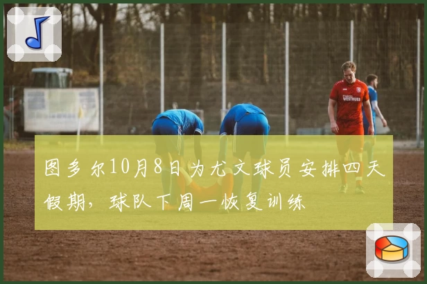 图多尔10月8日为尤文球员安排四天假期，球队下周一恢复训练