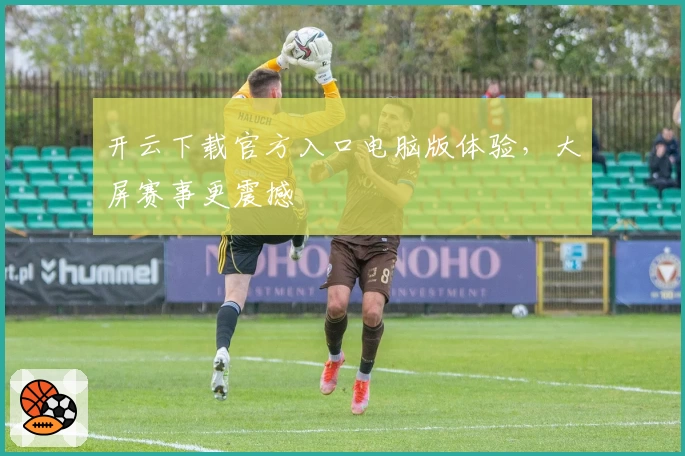 开云下载官方入口电脑版体验，大屏赛事更震撼