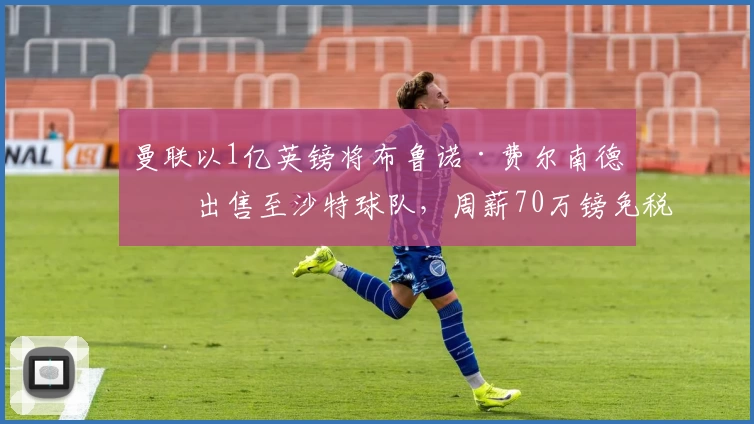曼联以1亿英镑将布鲁诺·费尔南德斯出售至沙特球队,周薪70万镑免税