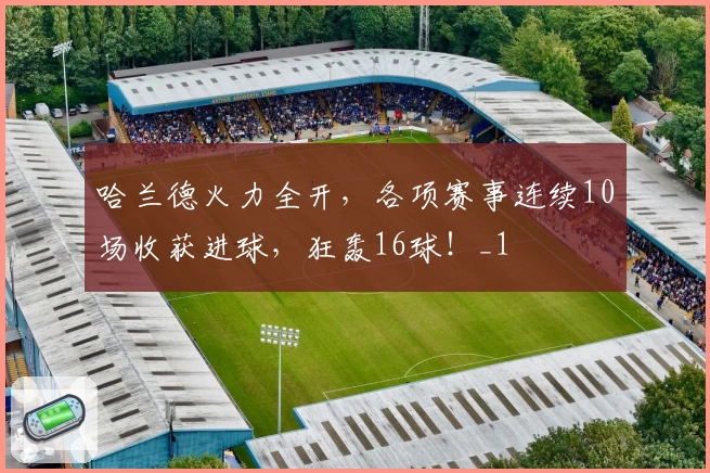 哈兰德火力全开，各项赛事连续10场收获进球，狂轰16球！_1
