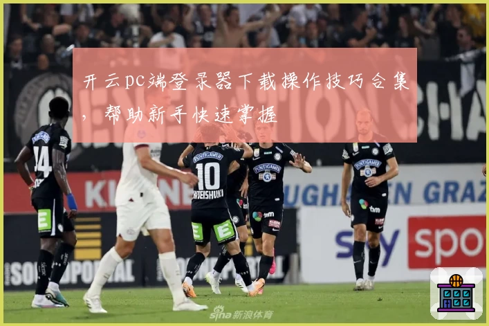 开云pc端登录器下载操作技巧合集，帮助新手快速掌握