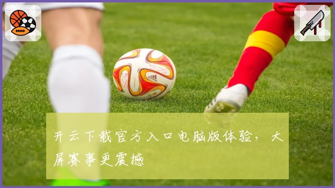 开云下载官方入口电脑版体验，大屏赛事更震撼