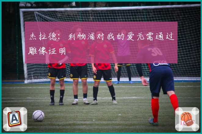 杰拉德：利物浦对我的爱无需通过雕像证明
