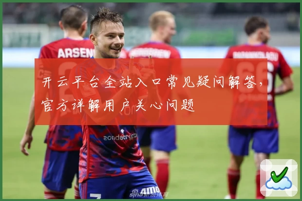 开云平台全站入口常见疑问解答,官方详解用户关心问题
