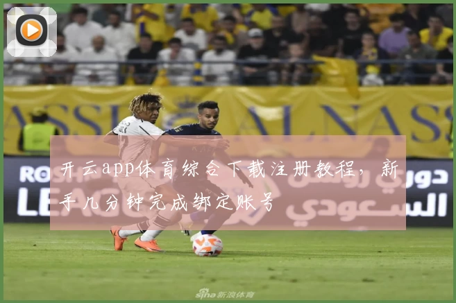 开云app体育综合下载注册教程,新手几分钟完成绑定账号
