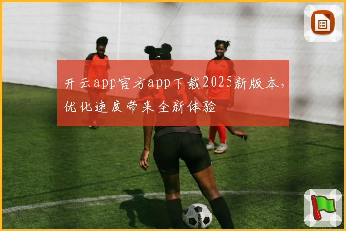开云app官方app下载2025新版本，优化速度带来全新体验