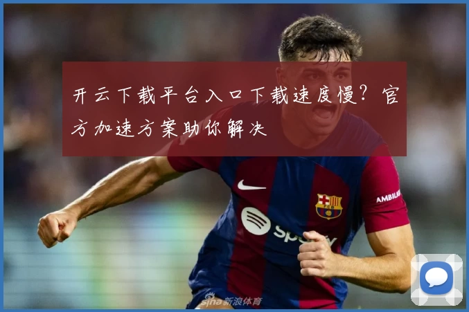 开云下载平台入口下载速度慢？官方加速方案助你解决