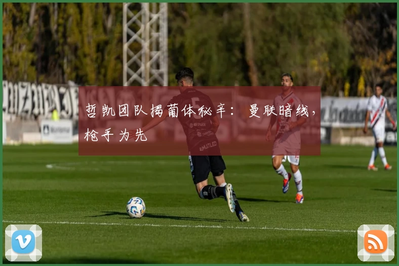 哲凯团队揭葡体秘辛：曼联暗线，枪手为先