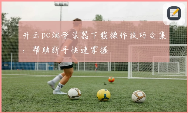 开云pc端登录器下载操作技巧合集,帮助新手快速掌握
