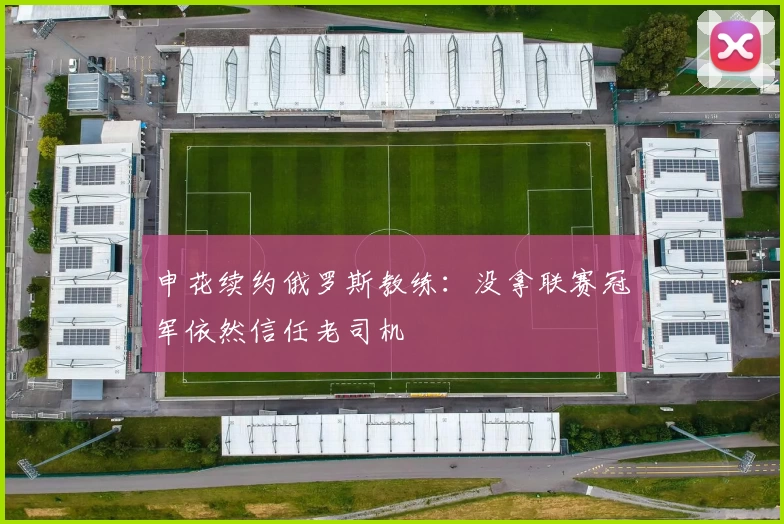 申花续约俄罗斯教练：没拿联赛冠军依然信任老司机