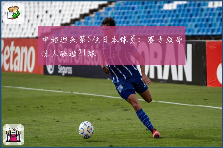 中超迎来第5位日本球员：赛季效率惊人独造21球