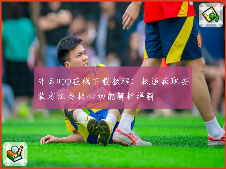 开云app在线下载教程:极速获取安装方法与核心功能解析详解