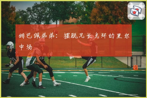 姆巴佩弟弟:摆脱兄长光环的里尔中场