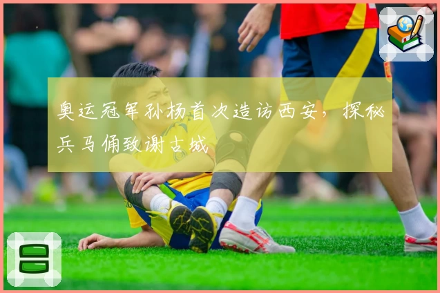 奥运冠军孙杨首次造访西安,探秘兵马俑致谢古城