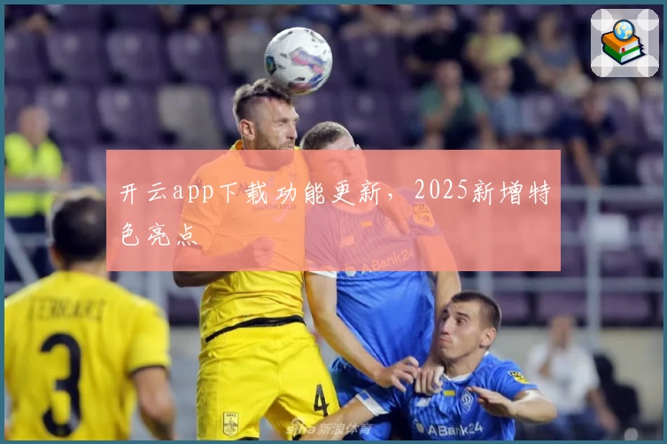 开云app下载功能更新，2025新增特色亮点