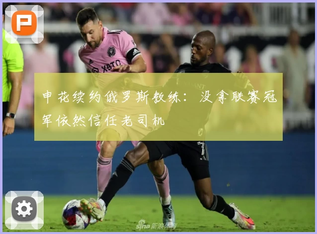 申花续约俄罗斯教练：没拿联赛冠军依然信任老司机