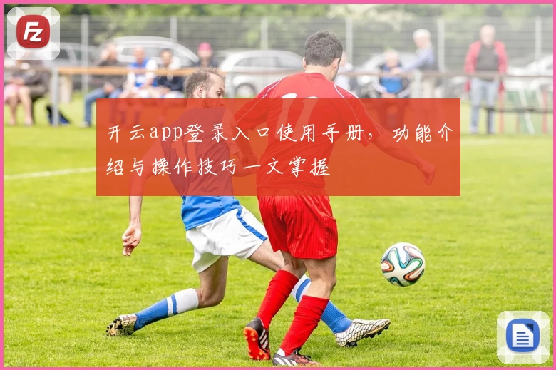 开云app登录入口使用手册，功能介绍与操作技巧一文掌握