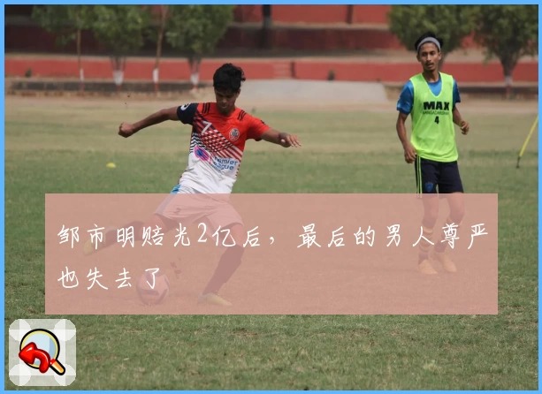 邹市明赔光2亿后，最后的男人尊严也失去了