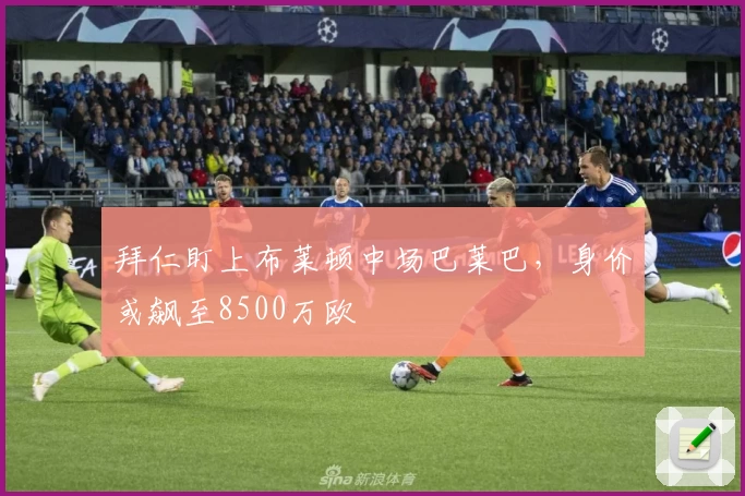 拜仁盯上布莱顿中场巴莱巴，身价或飙至8500万欧