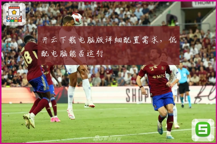 开云下载电脑版详细配置需求，低配电脑能否运行