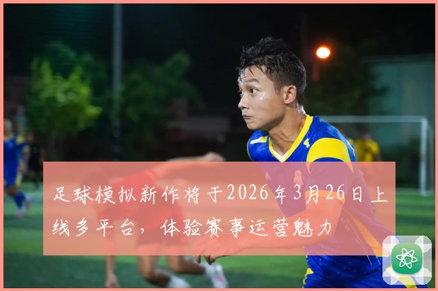 足球模拟新作将于2026年3月26日上线多平台，体验赛事运营魅力