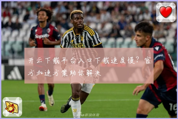 开云下载平台入口下载速度慢？官方加速方案助你解决